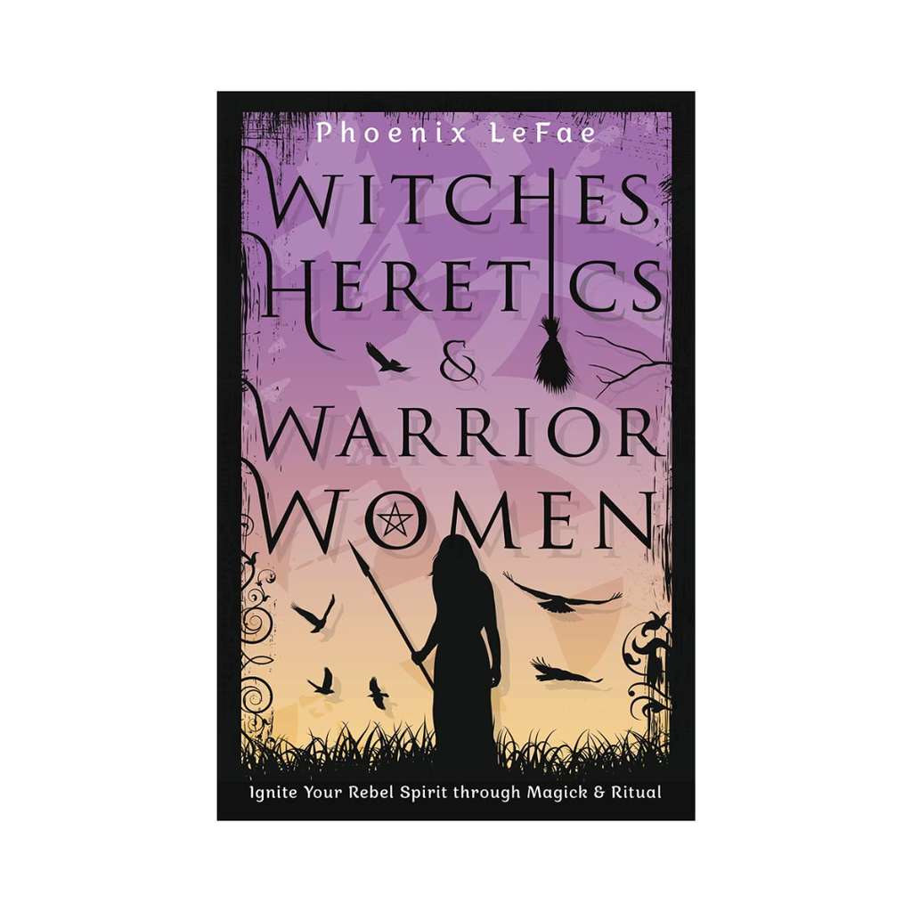 Witches, Heretics & Warrior Women: Ignite Your Rebel Spirit through Magick & Ritual